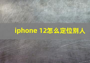 iphone 12怎么定位别人